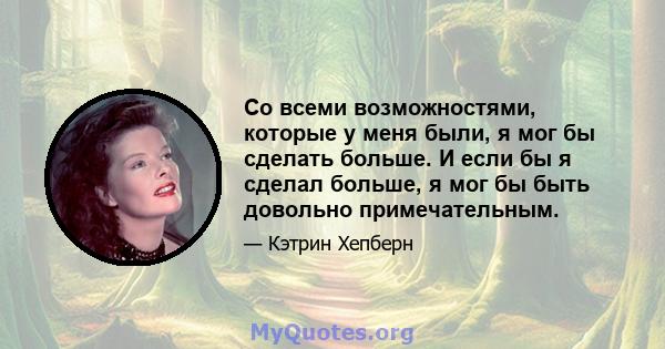 Со всеми возможностями, которые у меня были, я мог бы сделать больше. И если бы я сделал больше, я мог бы быть довольно примечательным.