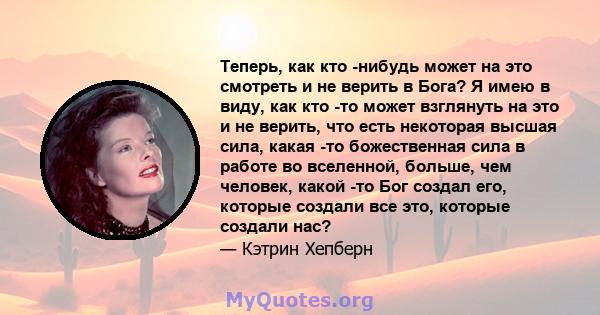 Теперь, как кто -нибудь может на это смотреть и не верить в Бога? Я имею в виду, как кто -то может взглянуть на это и не верить, что есть некоторая высшая сила, какая -то божественная сила в работе во вселенной, больше, 