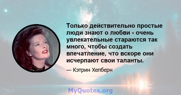 Только действительно простые люди знают о любви - очень увлекательные стараются так много, чтобы создать впечатление, что вскоре они исчерпают свои таланты.