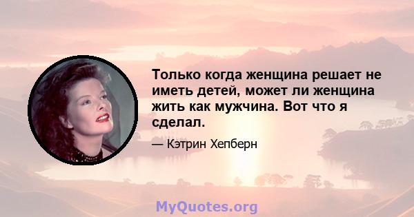 Только когда женщина решает не иметь детей, может ли женщина жить как мужчина. Вот что я сделал.