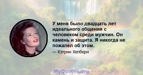 У меня было двадцать лет идеального общения с человеком среди мужчин. Он камень и защита. Я никогда не пожалел об этом.