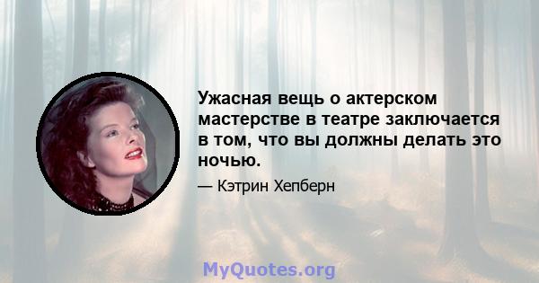 Ужасная вещь о актерском мастерстве в театре заключается в том, что вы должны делать это ночью.