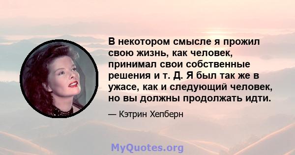 В некотором смысле я прожил свою жизнь, как человек, принимал свои собственные решения и т. Д. Я был так же в ужасе, как и следующий человек, но вы должны продолжать идти.