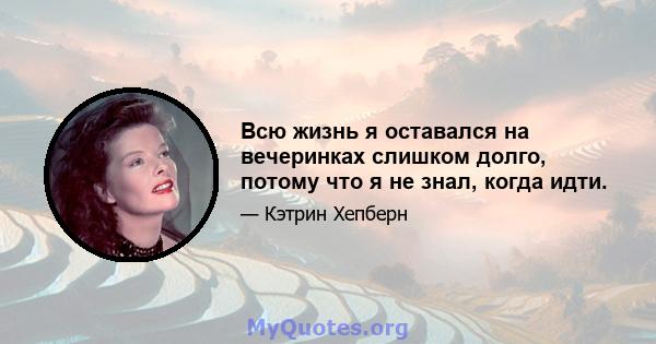 Всю жизнь я оставался на вечеринках слишком долго, потому что я не знал, когда идти.