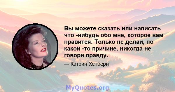 Вы можете сказать или написать что -нибудь обо мне, которое вам нравится. Только не делай, по какой -то причине, никогда не говори правду.