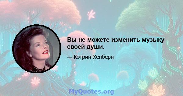 Вы не можете изменить музыку своей души.