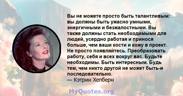 Вы не можете просто быть талантливым: вы должны быть ужасно умными, энергичными и безжалостными. Вы также должны стать необходимыми для людей, усердно работая и принося больше, чем ваши кости и кожу в проект. Не просто