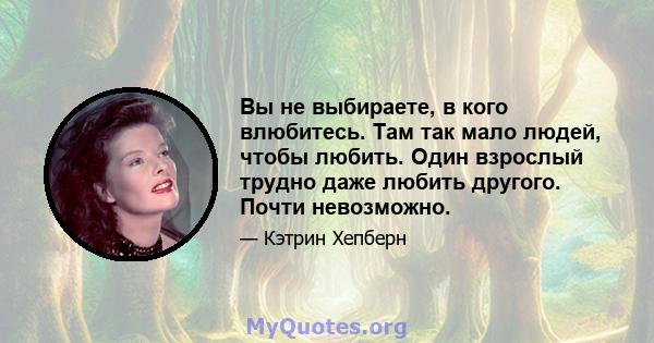 Вы не выбираете, в кого влюбитесь. Там так мало людей, чтобы любить. Один взрослый трудно даже любить другого. Почти невозможно.