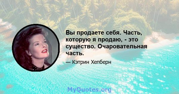 Вы продаете себя. Часть, которую я продаю, - это существо. Очаровательная часть.