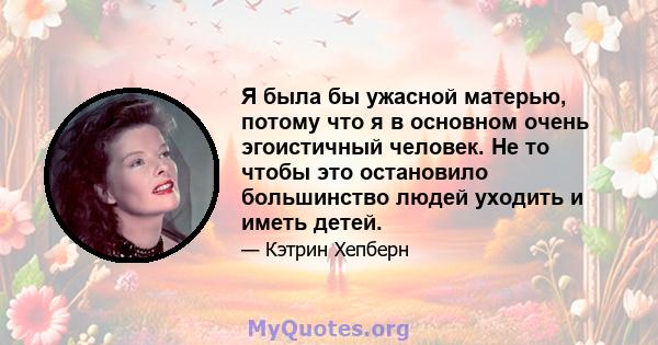 Я была бы ужасной матерью, потому что я в основном очень эгоистичный человек. Не то чтобы это остановило большинство людей уходить и иметь детей.