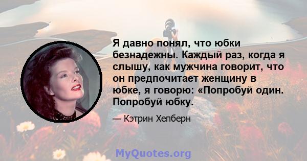 Я давно понял, что юбки безнадежны. Каждый раз, когда я слышу, как мужчина говорит, что он предпочитает женщину в юбке, я говорю: «Попробуй один. Попробуй юбку.