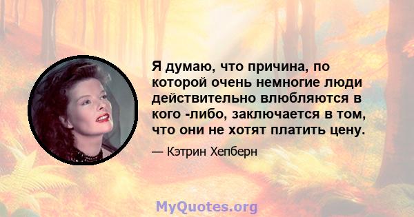 Я думаю, что причина, по которой очень немногие люди действительно влюбляются в кого -либо, заключается в том, что они не хотят платить цену.