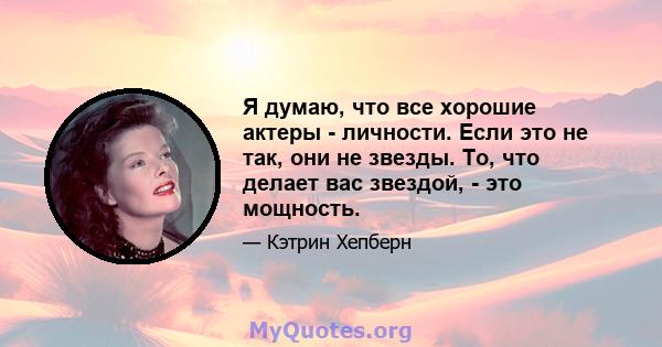 Я думаю, что все хорошие актеры - личности. Если это не так, они не звезды. То, что делает вас звездой, - это мощность.