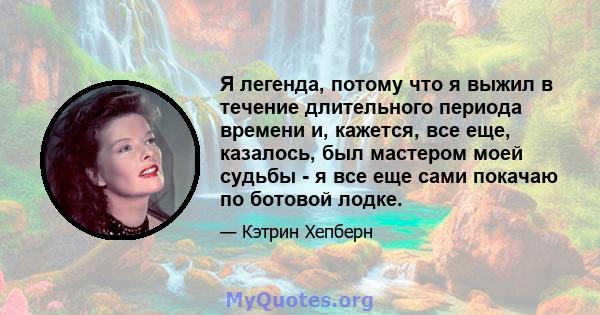 Я легенда, потому что я выжил в течение длительного периода времени и, кажется, все еще, казалось, был мастером моей судьбы - я все еще сами покачаю по ботовой лодке.