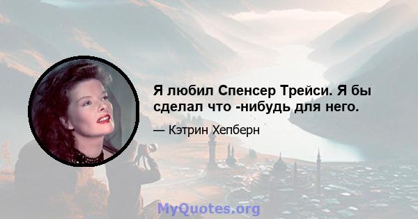 Я любил Спенсер Трейси. Я бы сделал что -нибудь для него.