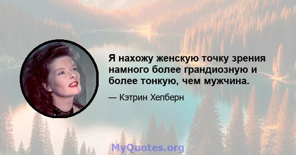 Я нахожу женскую точку зрения намного более грандиозную и более тонкую, чем мужчина.