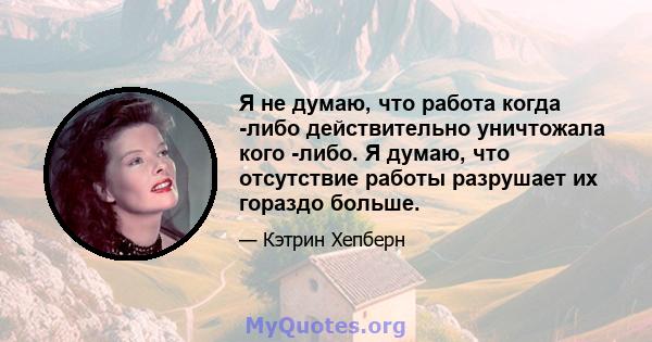 Я не думаю, что работа когда -либо действительно уничтожала кого -либо. Я думаю, что отсутствие работы разрушает их гораздо больше.