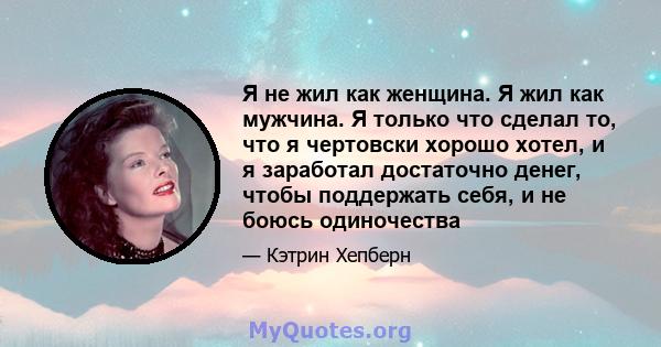 Я не жил как женщина. Я жил как мужчина. Я только что сделал то, что я чертовски хорошо хотел, и я заработал достаточно денег, чтобы поддержать себя, и не боюсь одиночества