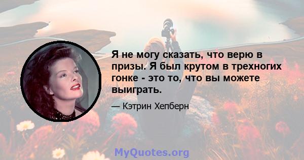 Я не могу сказать, что верю в призы. Я был крутом в трехногих гонке - это то, что вы можете выиграть.