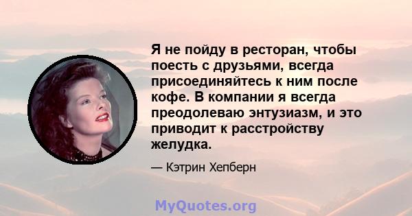 Я не пойду в ресторан, чтобы поесть с друзьями, всегда присоединяйтесь к ним после кофе. В компании я всегда преодолеваю энтузиазм, и это приводит к расстройству желудка.