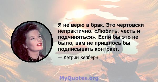 Я не верю в брак. Это чертовски непрактично. «Любить, честь и подчиняться». Если бы это не было, вам не пришлось бы подписывать контракт.