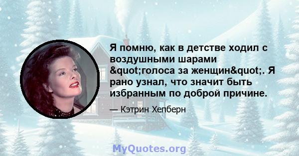 Я помню, как в детстве ходил с воздушными шарами "голоса за женщин". Я рано узнал, что значит быть избранным по доброй причине.