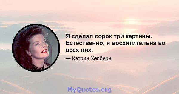 Я сделал сорок три картины. Естественно, я восхитительна во всех них.