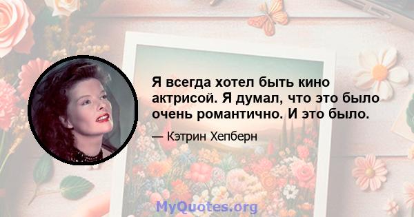 Я всегда хотел быть кино актрисой. Я думал, что это было очень романтично. И это было.