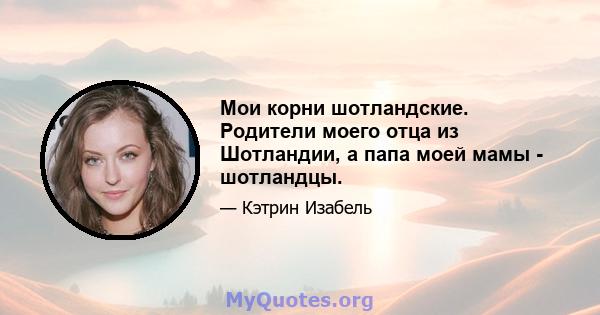 Мои корни шотландские. Родители моего отца из Шотландии, а папа моей мамы - шотландцы.