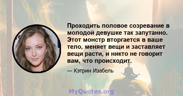 Проходить половое созревание в молодой девушке так запутанно. Этот монстр вторгается в ваше тело, меняет вещи и заставляет вещи расти, и никто не говорит вам, что происходит.