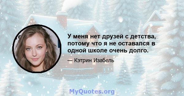 У меня нет друзей с детства, потому что я не оставался в одной школе очень долго.