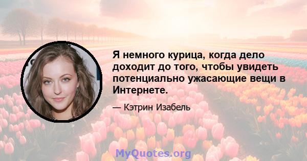 Я немного курица, когда дело доходит до того, чтобы увидеть потенциально ужасающие вещи в Интернете.