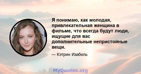 Я понимаю, как молодая, привлекательная женщина в фильме, что всегда будут люди, ищущие для вас дополнительные непристойные вещи.