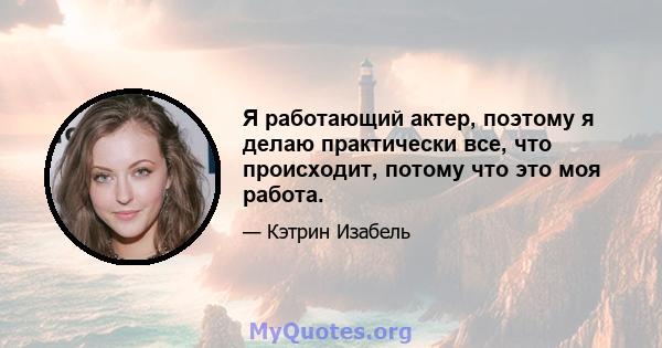 Я работающий актер, поэтому я делаю практически все, что происходит, потому что это моя работа.