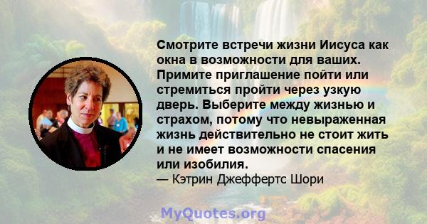 Смотрите встречи жизни Иисуса как окна в возможности для ваших. Примите приглашение пойти или стремиться пройти через узкую дверь. Выберите между жизнью и страхом, потому что невыраженная жизнь действительно не стоит