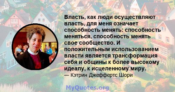 Власть, как люди осуществляют власть, для меня означает способность менять: способность меняться, способность менять свое сообщество. И положительным использованием власти является трансформация себя и общины к более