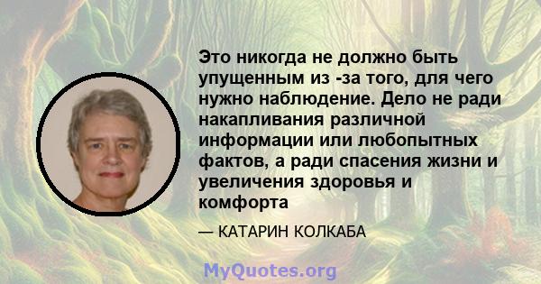 Это никогда не должно быть упущенным из -за того, для чего нужно наблюдение. Дело не ради накапливания различной информации или любопытных фактов, а ради спасения жизни и увеличения здоровья и комфорта