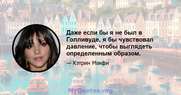 Даже если бы я не был в Голливуде, я бы чувствовал давление, чтобы выглядеть определенным образом.