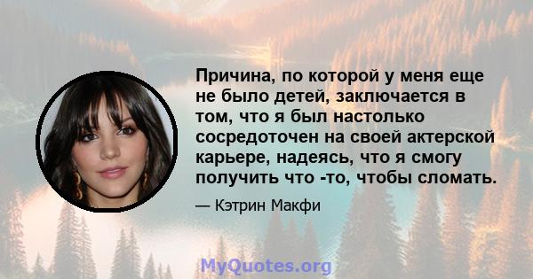 Причина, по которой у меня еще не было детей, заключается в том, что я был настолько сосредоточен на своей актерской карьере, надеясь, что я смогу получить что -то, чтобы сломать.