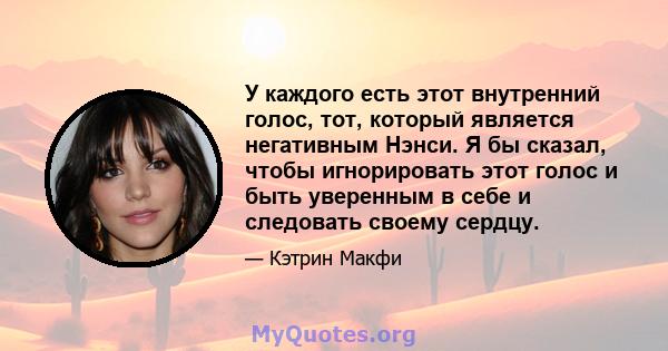 У каждого есть этот внутренний голос, тот, который является негативным Нэнси. Я бы сказал, чтобы игнорировать этот голос и быть уверенным в себе и следовать своему сердцу.