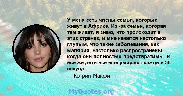 У меня есть члены семьи, которые живут в Африке. Из -за семьи, которая там живет, я знаю, что происходит в этих странах, и мне кажется настолько глупым, что такие заболевания, как малярия, настолько распространены,