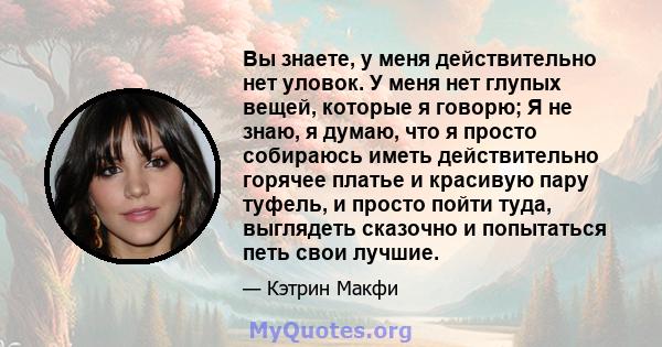 Вы знаете, у меня действительно нет уловок. У меня нет глупых вещей, которые я говорю; Я не знаю, я думаю, что я просто собираюсь иметь действительно горячее платье и красивую пару туфель, и просто пойти туда, выглядеть 