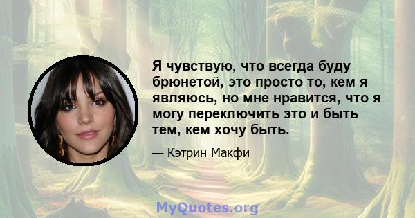 Я чувствую, что всегда буду брюнетой, это просто то, кем я являюсь, но мне нравится, что я могу переключить это и быть тем, кем хочу быть.