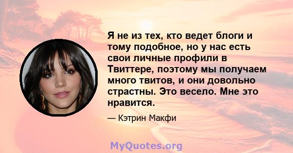 Я не из тех, кто ведет блоги и тому подобное, но у нас есть свои личные профили в Твиттере, поэтому мы получаем много твитов, и они довольно страстны. Это весело. Мне это нравится.