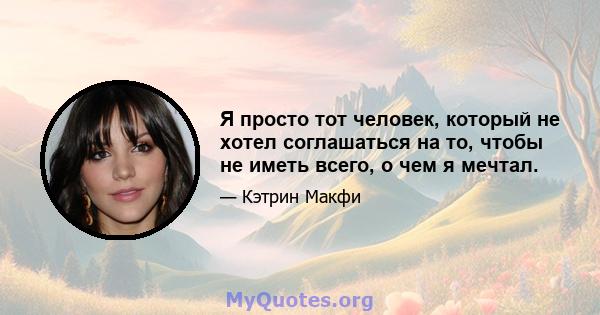 Я просто тот человек, который не хотел соглашаться на то, чтобы не иметь всего, о чем я мечтал.