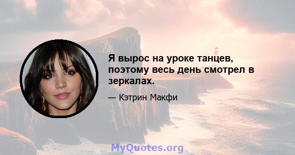 Я вырос на уроке танцев, поэтому весь день смотрел в зеркалах.