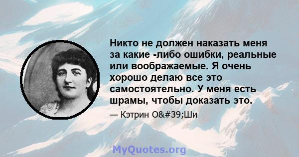 Никто не должен наказать меня за какие -либо ошибки, реальные или воображаемые. Я очень хорошо делаю все это самостоятельно. У меня есть шрамы, чтобы доказать это.