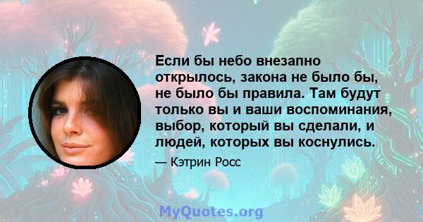 Если бы небо внезапно открылось, закона не было бы, не было бы правила. Там будут только вы и ваши воспоминания, выбор, который вы сделали, и людей, которых вы коснулись.