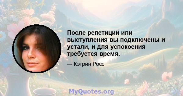 После репетиций или выступления вы подключены и устали, и для успокоения требуется время.