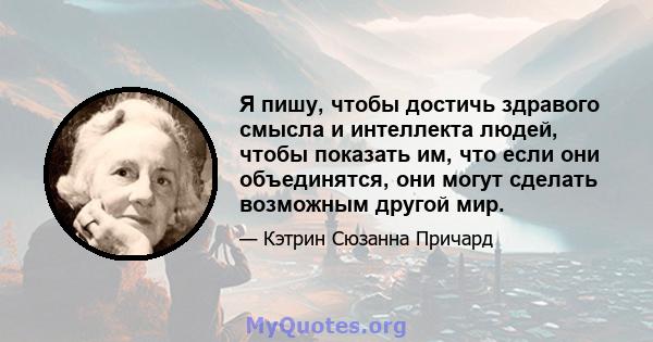 Я пишу, чтобы достичь здравого смысла и интеллекта людей, чтобы показать им, что если они объединятся, они могут сделать возможным другой мир.